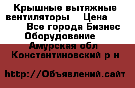 Крышные вытяжные вентиляторы  › Цена ­ 12 000 - Все города Бизнес » Оборудование   . Амурская обл.,Константиновский р-н